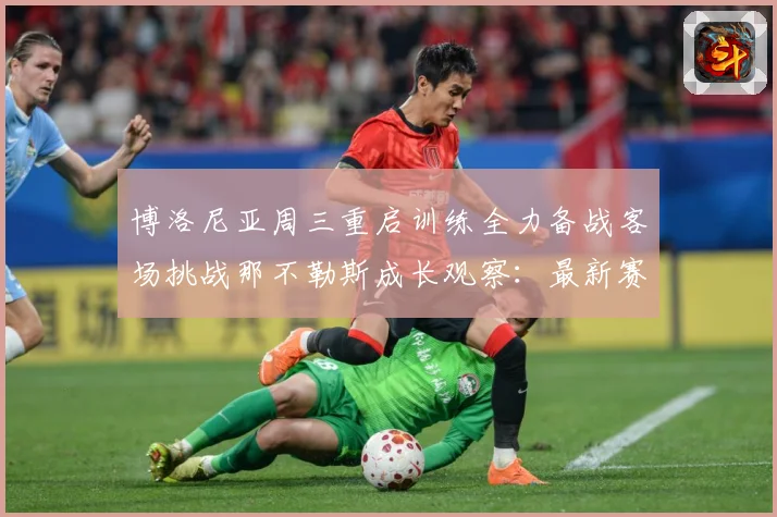 博洛尼亚周三重启训练全力备战客场挑战那不勒斯成长观察：最新赛事动态与深度分析