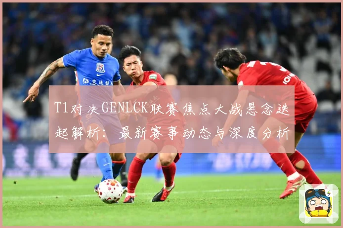 T1对决GENLCK联赛焦点大战悬念迭起解析：最新赛事动态与深度分析