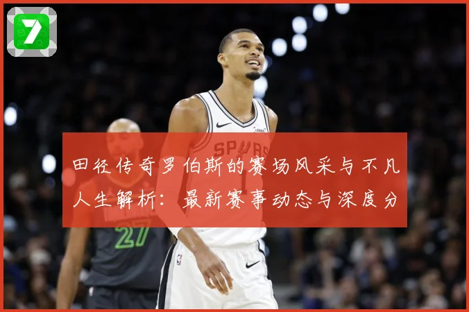 田径传奇罗伯斯的赛场风采与不凡人生解析：最新赛事动态与深度分析