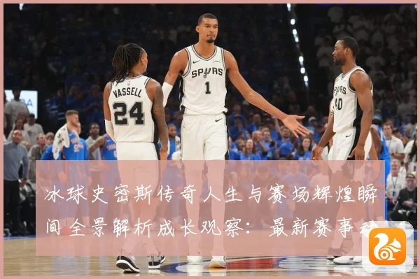 冰球史密斯传奇人生与赛场辉煌瞬间全景解析成长观察：最新赛事动态与深度分析