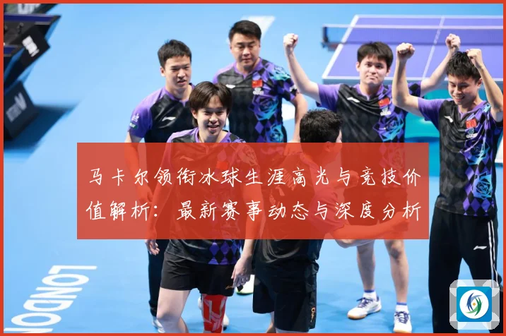 马卡尔领衔冰球生涯高光与竞技价值解析：最新赛事动态与深度分析