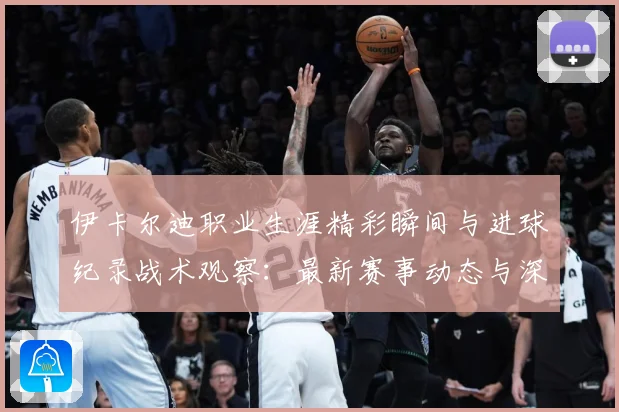 伊卡尔迪职业生涯精彩瞬间与进球纪录战术观察：最新赛事动态与深度分析