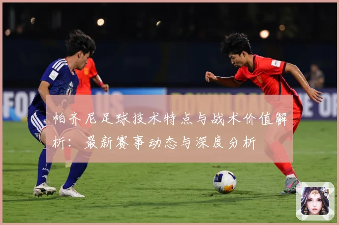 帕齐尼足球技术特点与战术价值解析：最新赛事动态与深度分析