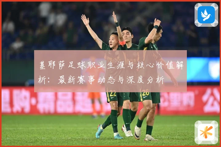 基耶萨足球职业生涯与核心价值解析：最新赛事动态与深度分析