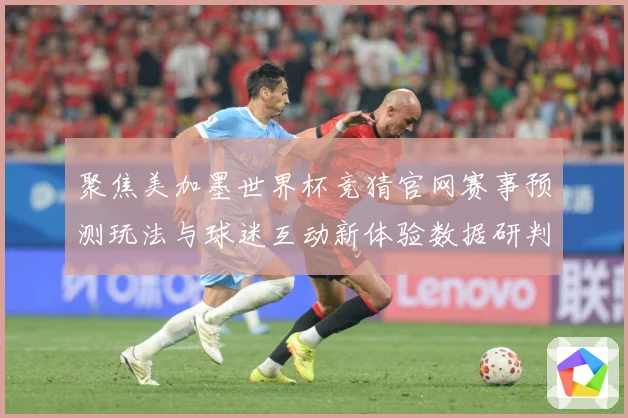 聚焦美加墨世界杯竞猜官网赛事预测玩法与球迷互动新体验数据研判：最新赛事动态与深度分析