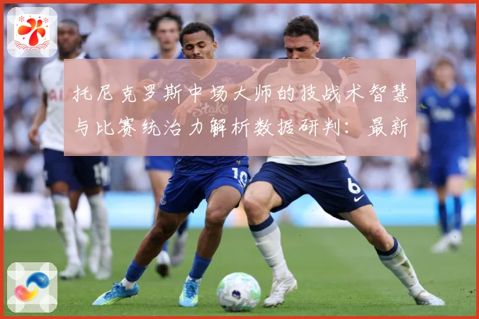托尼克罗斯中场大师的技战术智慧与比赛统治力解析数据研判：最新赛事动态与深度分析