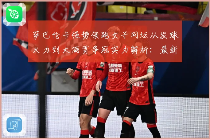 萨巴伦卡强势领跑女子网坛从发球火力到大满贯争冠实力解析：最新赛事动态与深度分析