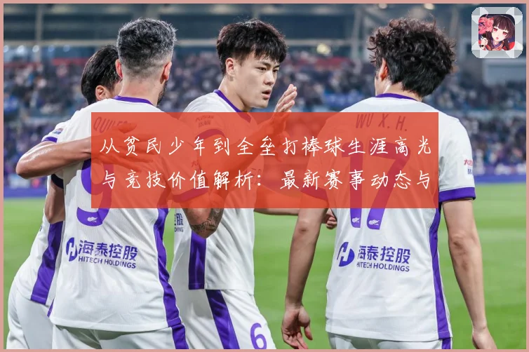 从贫民少年到全垒打棒球生涯高光与竞技价值解析：最新赛事动态与深度分析