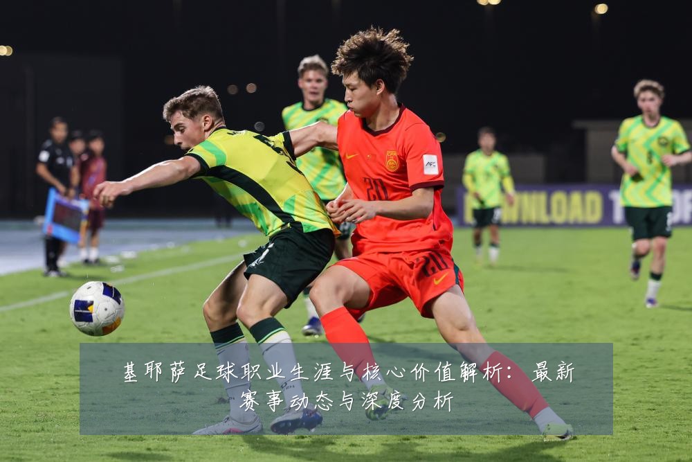 基耶萨足球职业生涯与核心价值解析：最新赛事动态与深度分析