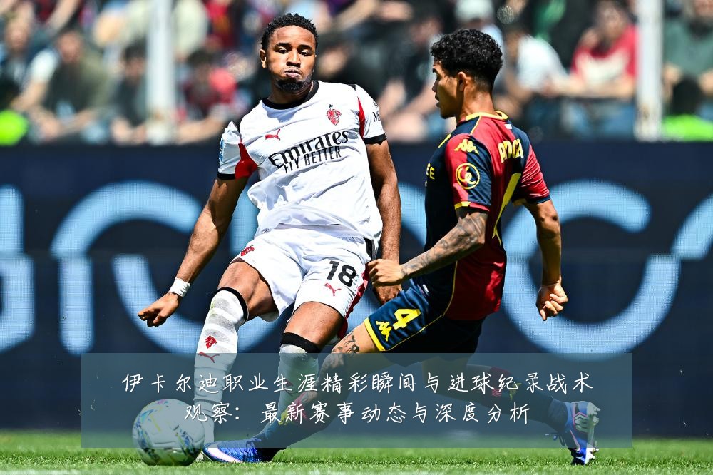 伊卡尔迪职业生涯精彩瞬间与进球纪录战术观察：最新赛事动态与深度分析