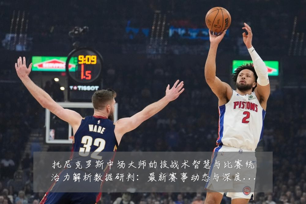 托尼克罗斯中场大师的技战术智慧与比赛统治力解析数据研判:最新赛事动态与深度分析