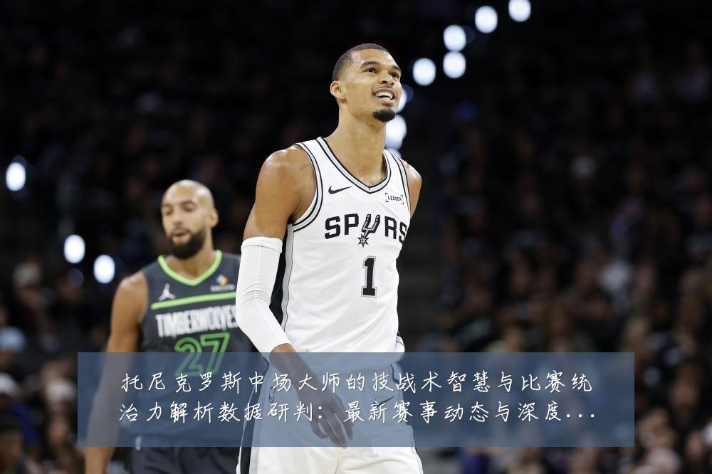 托尼克罗斯中场大师的技战术智慧与比赛统治力解析数据研判:最新赛事动态与深度分析
