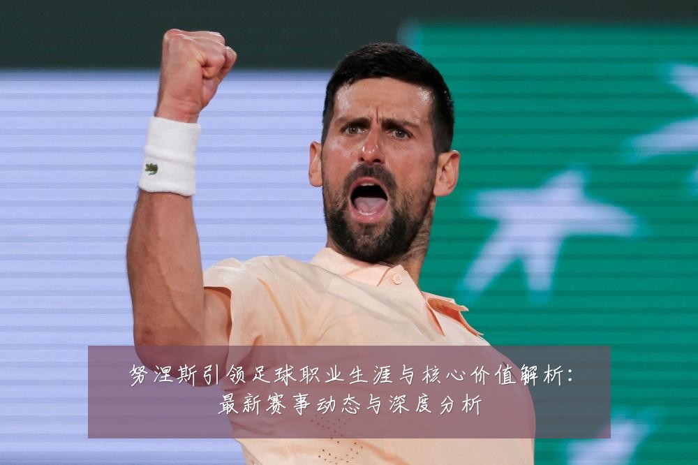 努涅斯引领足球职业生涯与核心价值解析：最新赛事动态与深度分析