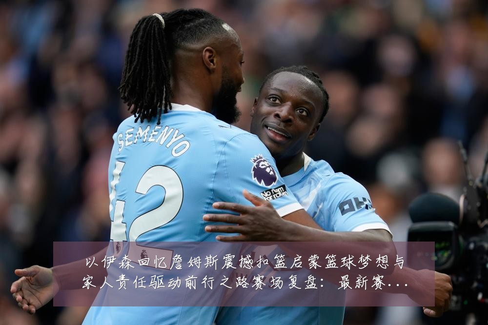 以伊森回忆詹姆斯震撼扣篮启蒙篮球梦想与家人责任驱动前行之路赛场复盘：最新赛事动态与深度分析