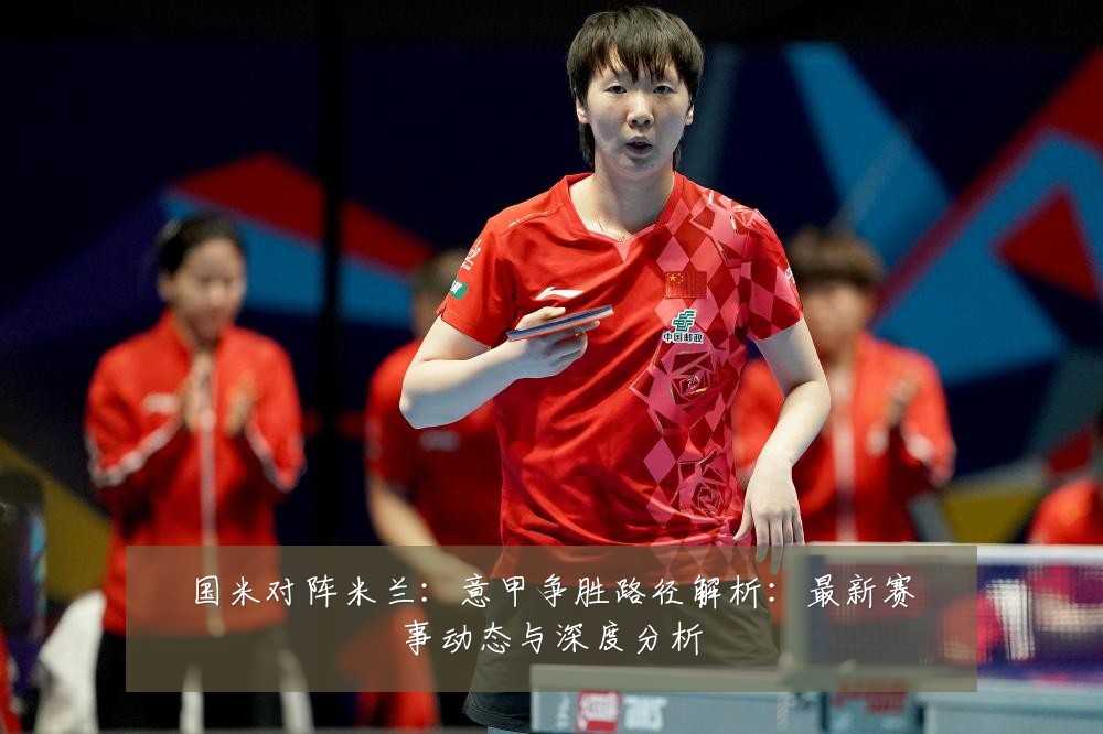 国米对阵米兰：意甲争胜路径解析：最新赛事动态与深度分析