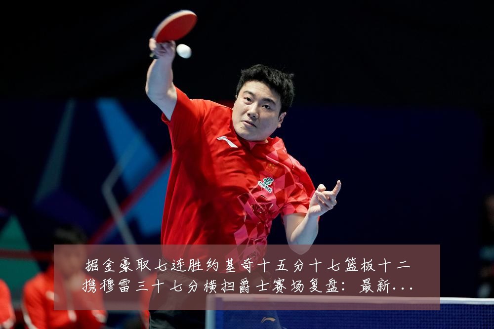 掘金豪取七连胜约基奇十五分十七篮板十二携穆雷三十七分横扫爵士赛场复盘：最新赛事动态与深度分析