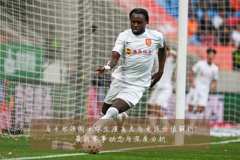 马卡尔领衔冰球生涯高光与竞技价值解析：最新赛事动态与深度分析