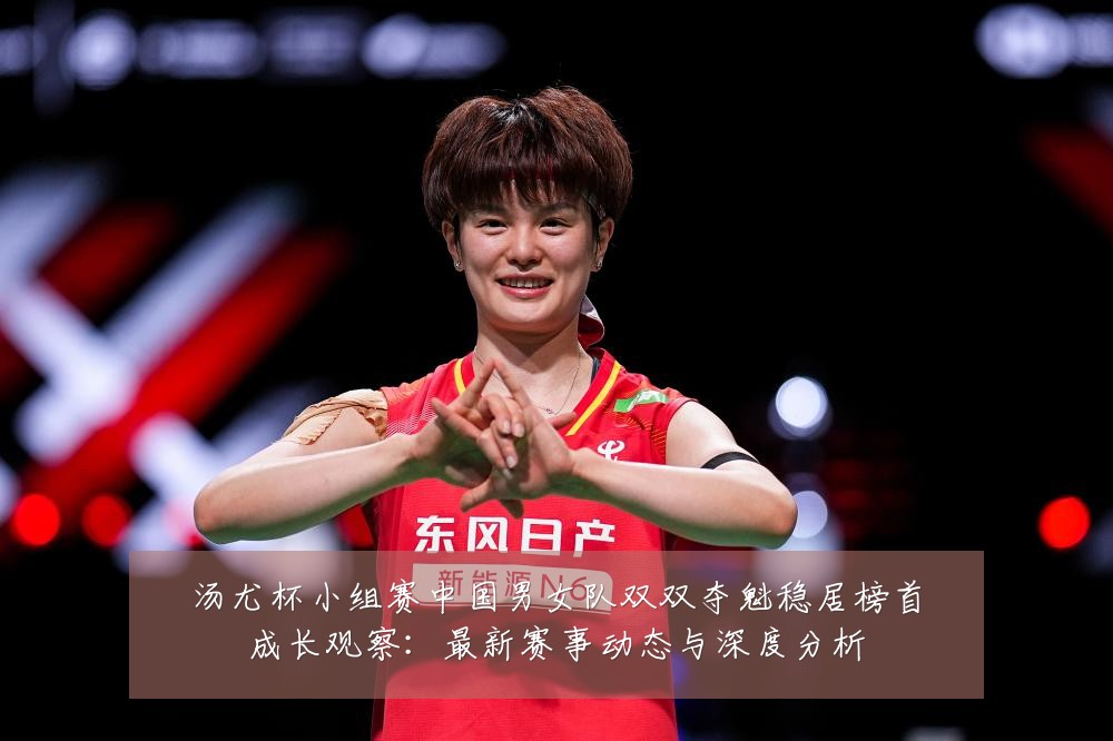汤尤杯小组赛中国男女队双双夺魁稳居榜首成长观察：最新赛事动态与深度分析