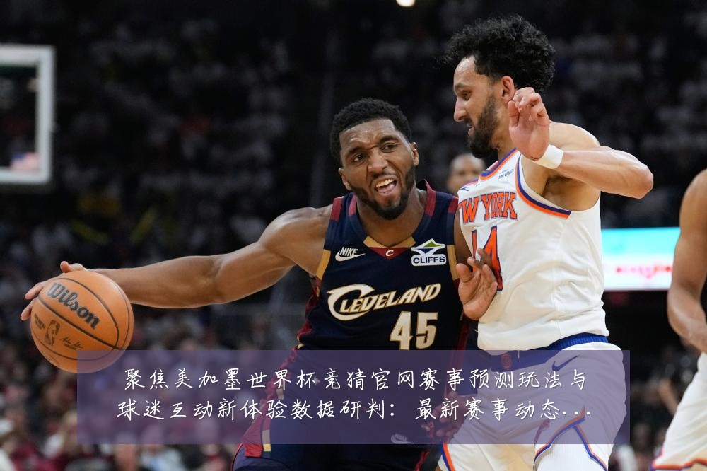 聚焦美加墨世界杯竞猜官网赛事预测玩法与球迷互动新体验数据研判:最新赛事动态与深度分析
